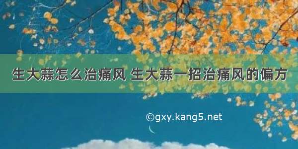 生大蒜怎么治痛风 生大蒜一招治痛风的偏方