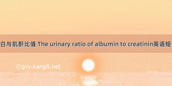 尿微量白蛋白与肌酐比值 The urinary ratio of albumin to creatinin英语短句 例句大全