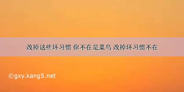 改掉这些坏习惯 你不在是菜鸟 改掉坏习惯不在