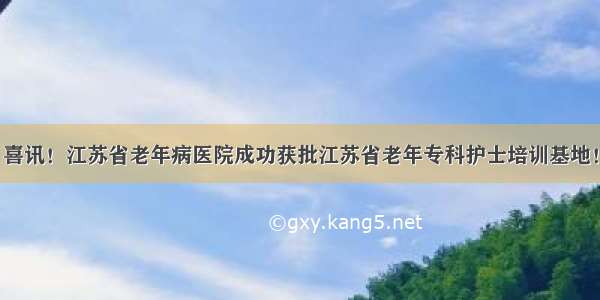 喜讯！江苏省老年病医院成功获批江苏省老年专科护士培训基地！