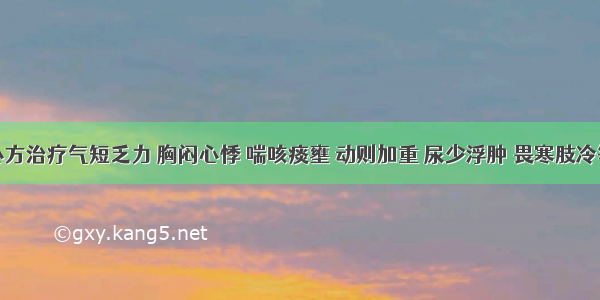 强心方治疗气短乏力 胸闷心悸 喘咳痰壅 动则加重 尿少浮肿 畏寒肢冷等症