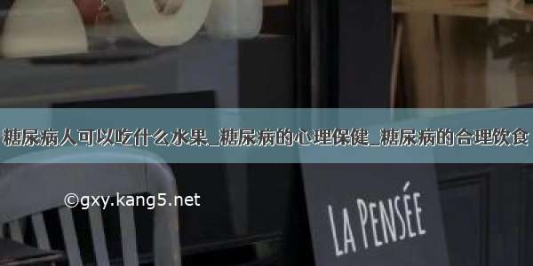 糖尿病人可以吃什么水果_糖尿病的心理保健_糖尿病的合理饮食