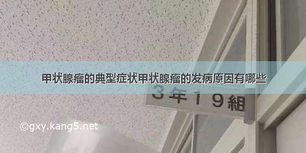 甲状腺瘤的典型症状甲状腺瘤的发病原因有哪些