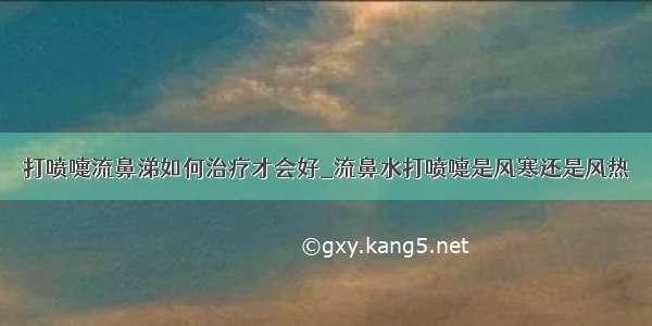 打喷嚏流鼻涕如何治疗才会好_流鼻水打喷嚏是风寒还是风热