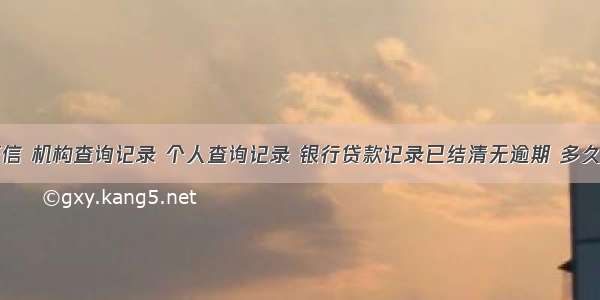 个人征信 机构查询记录 个人查询记录 银行贷款记录已结清无逾期 多久会清除