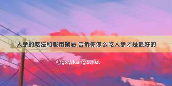 人参的吃法和服用禁忌 告诉你怎么吃人参才是最好的