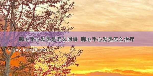 脚心手心发热是怎么回事  脚心手心发热怎么治疗