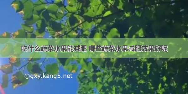 吃什么蔬菜水果能减肥 哪些蔬菜水果减肥效果好呢