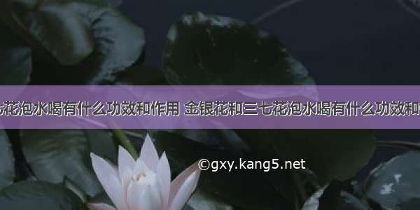 三七花泡水喝有什么功效和作用 金银花和三七花泡水喝有什么功效和作用