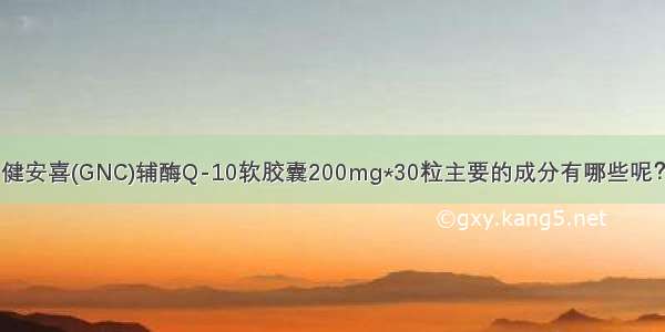 健安喜(GNC)辅酶Q-10软胶囊200mg*30粒主要的成分有哪些呢？