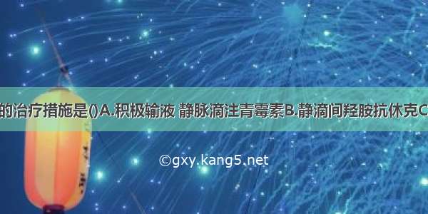 应首先采取的治疗措施是()A.积极输液 静脉滴注青霉素B.静滴间羟胺抗休克C.抗结核治疗