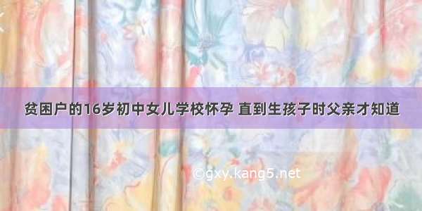 贫困户的16岁初中女儿学校怀孕 直到生孩子时父亲才知道