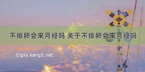 不排卵会来月经吗 关于不排卵会来月经吗