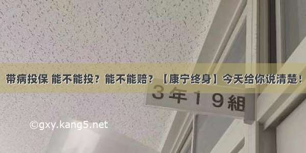 带病投保 能不能投？能不能赔？【康宁终身】今天给你说清楚！