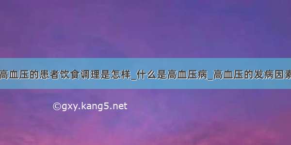 高血压的患者饮食调理是怎样_什么是高血压病_高血压的发病因素