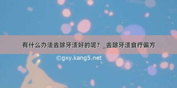 有什么办法去除牙渍好的呢？_去除牙渍食疗偏方