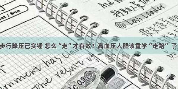 步行降压已实锤 怎么“走”才有效？高血压人群该重学“走路” 了！