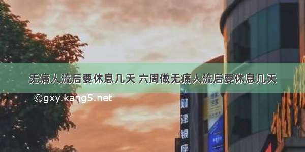 无痛人流后要休息几天 六周做无痛人流后要休息几天