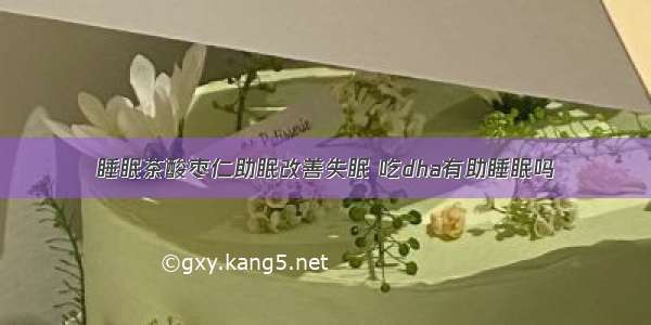 睡眠茶酸枣仁助眠改善失眠 吃dha有助睡眠吗