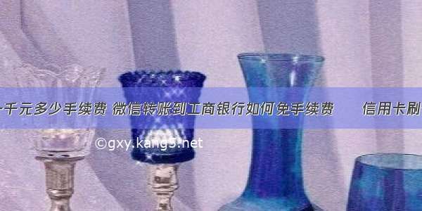 手机提现一千元多少手续费 微信转账到工商银行如何免手续费 – 信用卡刷卡 – 前端