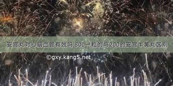 安宫丸对心脑血管有效吗 800一粒的与200的安宫牛黄丸区别