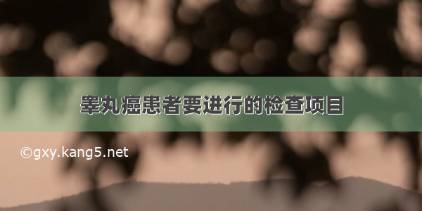 睾丸癌患者要进行的检查项目