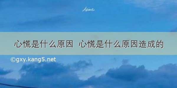 心慌是什么原因  心慌是什么原因造成的