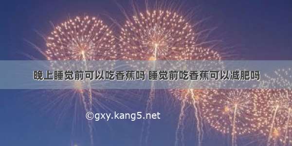 晚上睡觉前可以吃香蕉吗 睡觉前吃香蕉可以减肥吗