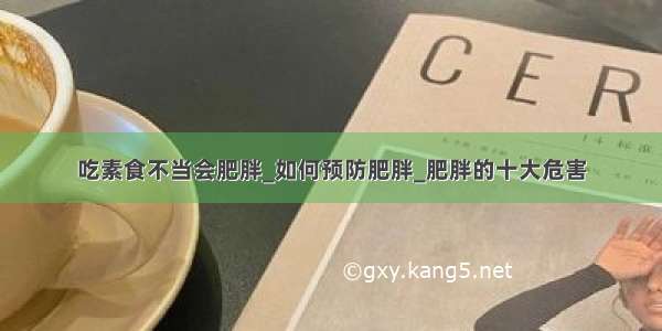 吃素食不当会肥胖_如何预防肥胖_肥胖的十大危害