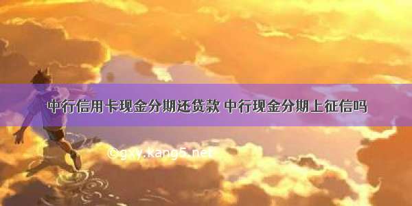 中行信用卡现金分期还贷款 中行现金分期上征信吗