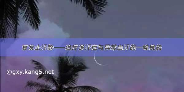 复发止汗散——治疗多汗症与异常出汗的一味良药