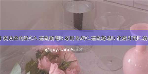 下列各项 不属牛黄功效的是()A.清热解毒B.凉肝息风C.清热燥湿D.化痰开窍E.清心醒神ABCDE