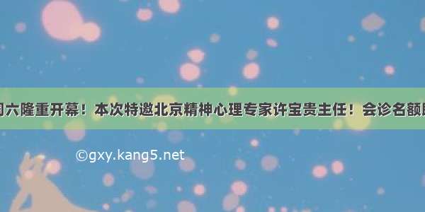 专家会诊 周六隆重开幕！本次特邀北京精神心理专家许宝贵主任！会诊名额即将告罄 你