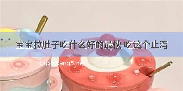 宝宝拉肚子吃什么好的最快 吃这个止泻