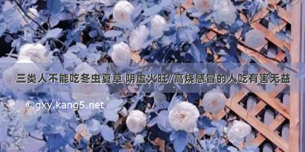 三类人不能吃冬虫夏草 阴虚火旺/高烧感冒的人吃有害无益