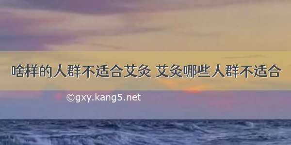 啥样的人群不适合艾灸 艾灸哪些人群不适合