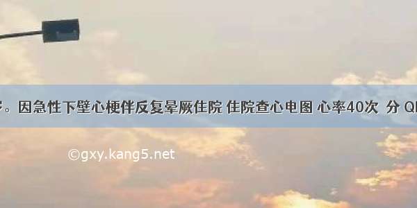 男性 66岁。因急性下壁心梗伴反复晕厥住院 住院查心电图 心率40次／分 QRS波群宽