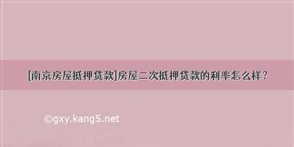 [南京房屋抵押贷款]房屋二次抵押贷款的利率怎么样？