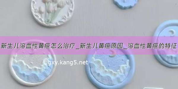 新生儿溶血性黄疸怎么治疗_新生儿黄疸原因_溶血性黄疸的特征