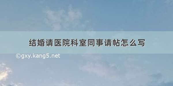 结婚请医院科室同事请帖怎么写