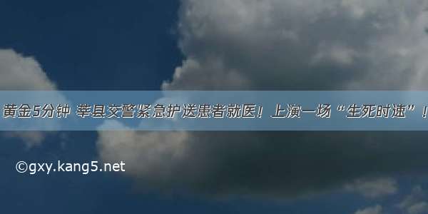 黄金5分钟 莘县交警紧急护送患者就医！上演一场“生死时速”！