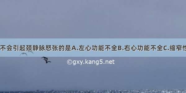 以下疾病中 不会引起颈静脉怒张的是A.左心功能不全B.右心功能不全C.缩窄性心包炎D.上