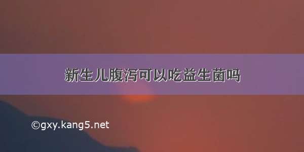 新生儿腹泻可以吃益生菌吗