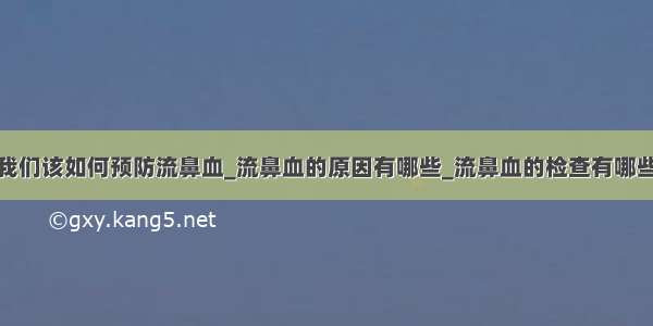 我们该如何预防流鼻血_流鼻血的原因有哪些_流鼻血的检查有哪些