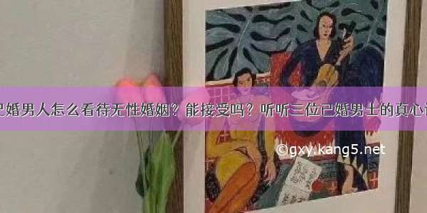 已婚男人怎么看待无性婚姻？能接受吗？听听三位已婚男士的真心话