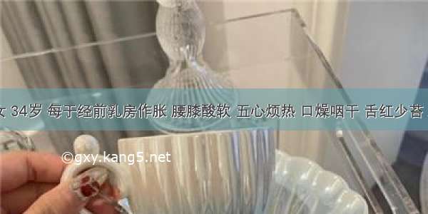 患者 女 34岁 每于经前乳房作胀 腰膝酸软 五心烦热 口燥咽干 舌红少苔 脉细数