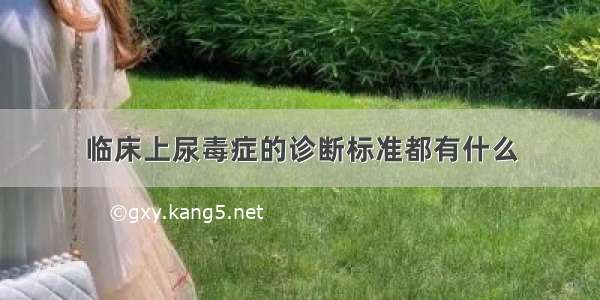 临床上尿毒症的诊断标准都有什么