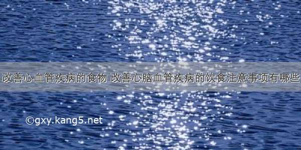 改善心血管疾病的食物 改善心脑血管疾病的饮食注意事项有哪些