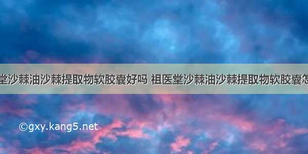 祖医堂沙棘油沙棘提取物软胶囊好吗 祖医堂沙棘油沙棘提取物软胶囊怎么吃