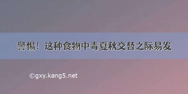 警惕！这种食物中毒夏秋交替之际易发